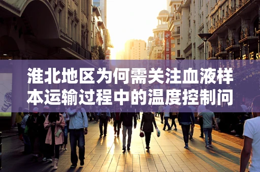 淮北地区为何需关注血液样本运输过程中的温度控制问题？