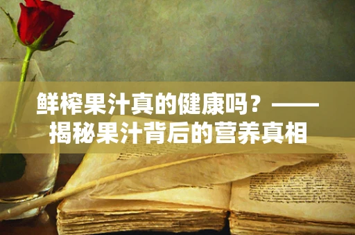 鲜榨果汁真的健康吗？——揭秘果汁背后的营养真相