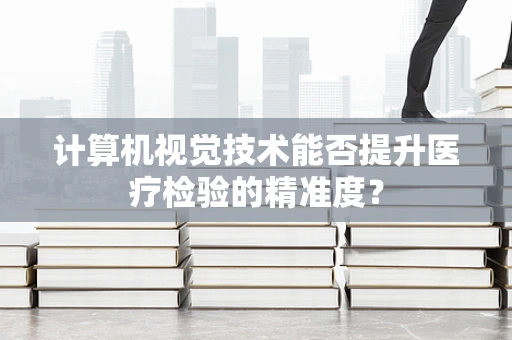 计算机视觉技术能否提升医疗检验的精准度？