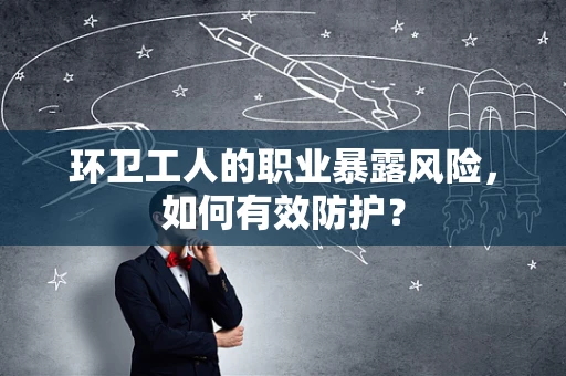 环卫工人的职业暴露风险，如何有效防护？