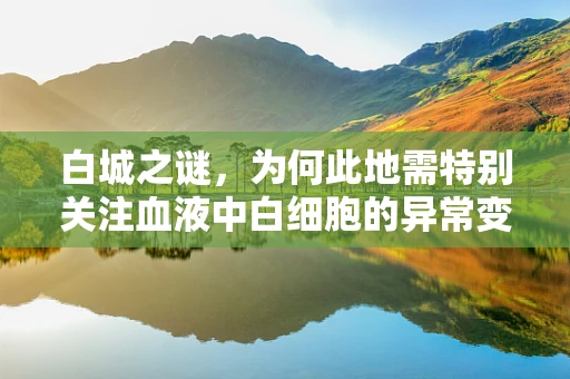 白城之谜，为何此地需特别关注血液中白细胞的异常变化？