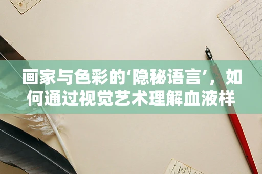 画家与色彩的‘隐秘语言’，如何通过视觉艺术理解血液样本的微妙差异？