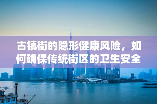 古镇街的隐形健康风险，如何确保传统街区的卫生安全？