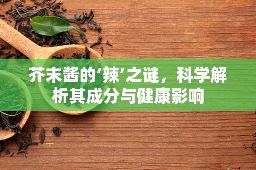 芥末酱的‘辣’之谜，科学解析其成分与健康影响
