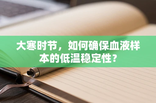 大寒时节，如何确保血液样本的低温稳定性？