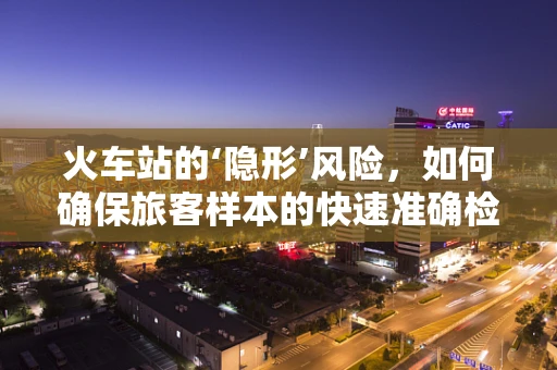 火车站的‘隐形’风险，如何确保旅客样本的快速准确检测？