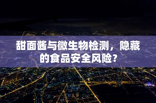 甜面酱与微生物检测，隐藏的食品安全风险？