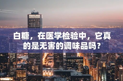 白糖，在医学检验中，它真的是无害的调味品吗？