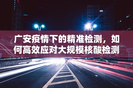 广安疫情下的精准检测，如何高效应对大规模核酸检测挑战？