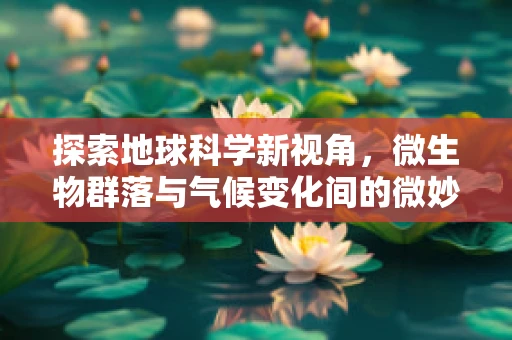 探索地球科学新视角，微生物群落与气候变化间的微妙平衡