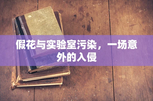 假花与实验室污染，一场意外的入侵