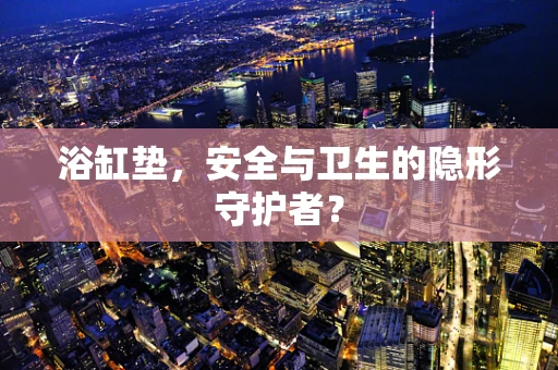 浴缸垫，安全与卫生的隐形守护者？