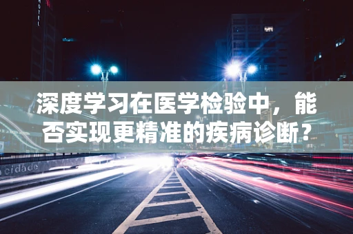 深度学习在医学检验中，能否实现更精准的疾病诊断？
