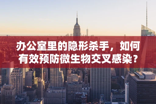 办公室里的隐形杀手，如何有效预防微生物交叉感染？