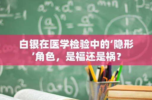 白银在医学检验中的‘隐形’角色，是福还是祸？