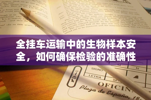 全挂车运输中的生物样本安全，如何确保检验的准确性？