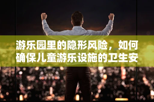 游乐园里的隐形风险，如何确保儿童游乐设施的卫生安全？