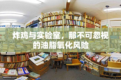 炸鸡与实验室，那不可忽视的油脂氧化风险