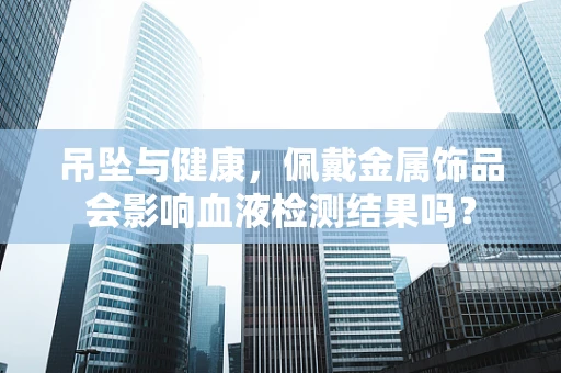 吊坠与健康，佩戴金属饰品会影响血液检测结果吗？