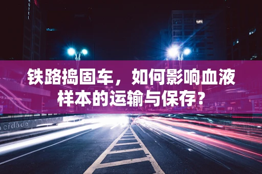 铁路捣固车，如何影响血液样本的运输与保存？