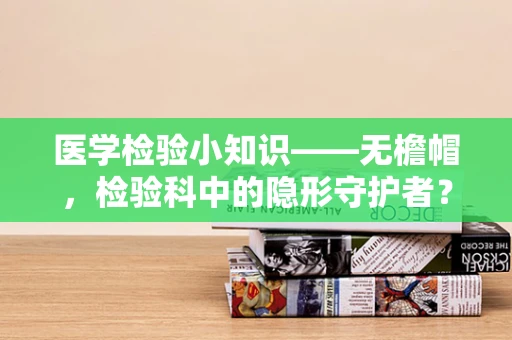 医学检验小知识——无檐帽，检验科中的隐形守护者？