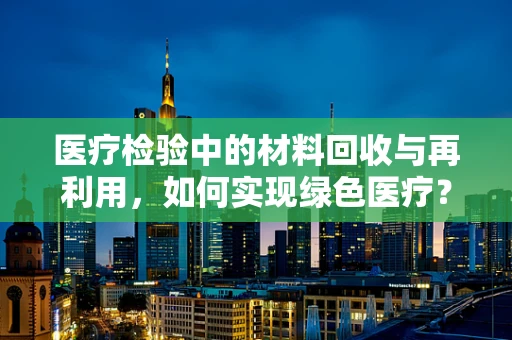 医疗检验中的材料回收与再利用，如何实现绿色医疗？