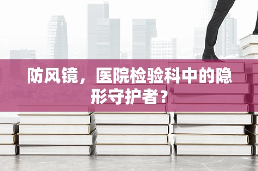 防风镜，医院检验科中的隐形守护者？