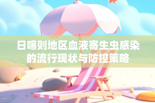日喀则地区血液寄生虫感染的流行现状与防控策略