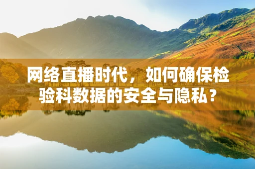 网络直播时代，如何确保检验科数据的安全与隐私？