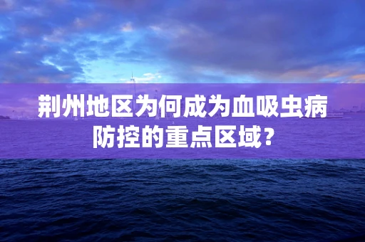 荆州地区为何成为血吸虫病防控的重点区域？