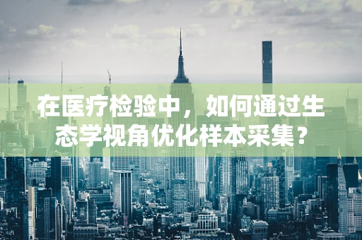 在医疗检验中，如何通过生态学视角优化样本采集？