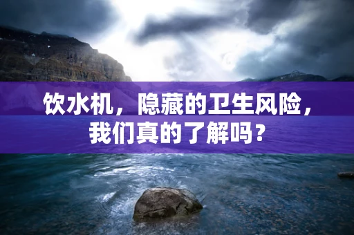 饮水机，隐藏的卫生风险，我们真的了解吗？