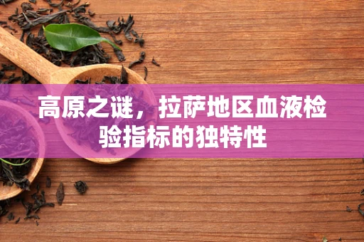 高原之谜，拉萨地区血液检验指标的独特性