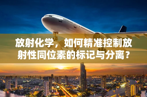 放射化学，如何精准控制放射性同位素的标记与分离？