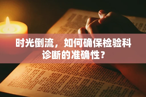 时光倒流，如何确保检验科诊断的准确性？