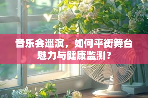 音乐会巡演，如何平衡舞台魅力与健康监测？