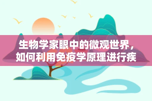 生物学家眼中的微观世界，如何利用免疫学原理进行疾病诊断？