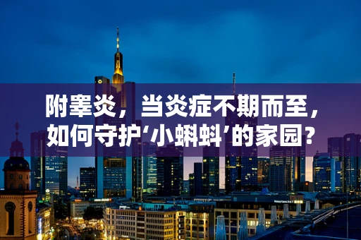附睾炎，当炎症不期而至，如何守护‘小蝌蚪’的家园？