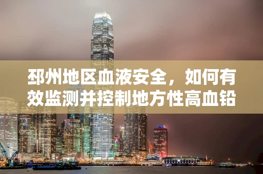 邳州地区血液安全，如何有效监测并控制地方性高血铅现象？