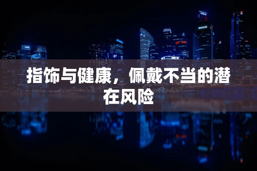 指饰与健康，佩戴不当的潜在风险