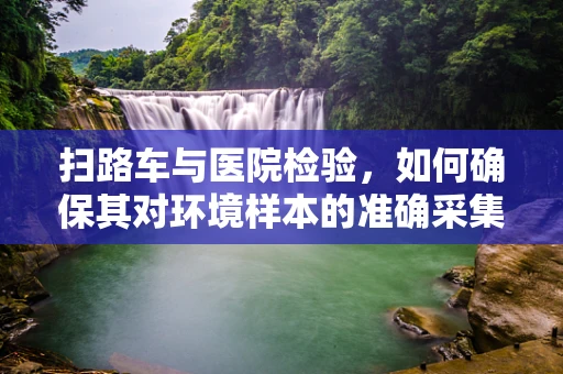 扫路车与医院检验，如何确保其对环境样本的准确采集？