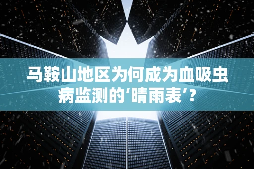 马鞍山地区为何成为血吸虫病监测的‘晴雨表’？