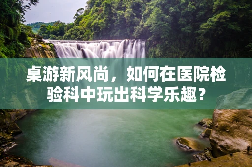 桌游新风尚，如何在医院检验科中玩出科学乐趣？