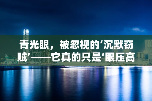 青光眼，被忽视的‘沉默窃贼’——它真的只是‘眼压高’那么简单吗？