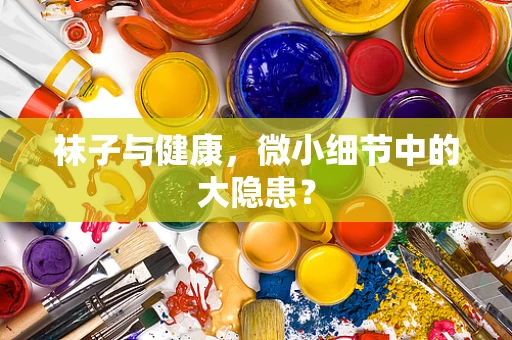 袜子与健康，微小细节中的大隐患？