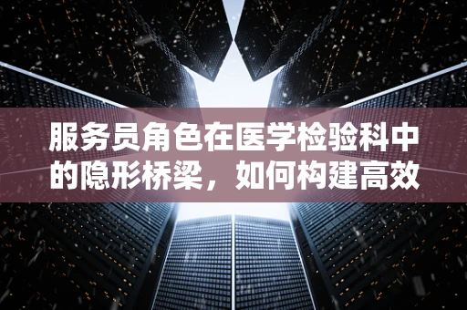 服务员角色在医学检验科中的隐形桥梁，如何构建高效沟通？