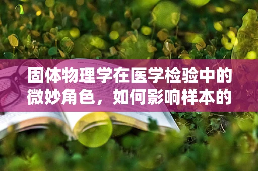 固体物理学在医学检验中的微妙角色，如何影响样本的物理特性？