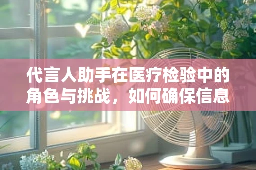 代言人助手在医疗检验中的角色与挑战，如何确保信息准确无误？