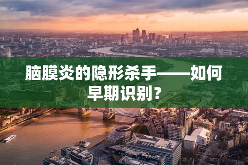 脑膜炎的隐形杀手——如何早期识别？