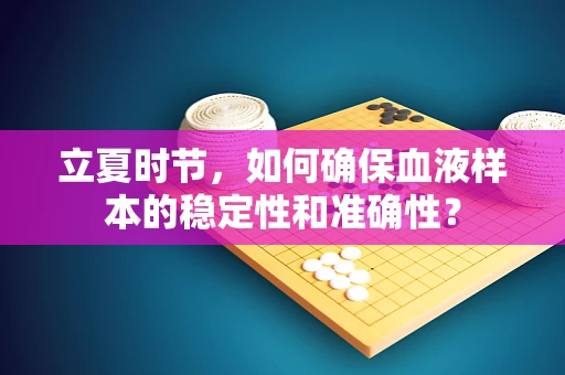 立夏时节，如何确保血液样本的稳定性和准确性？